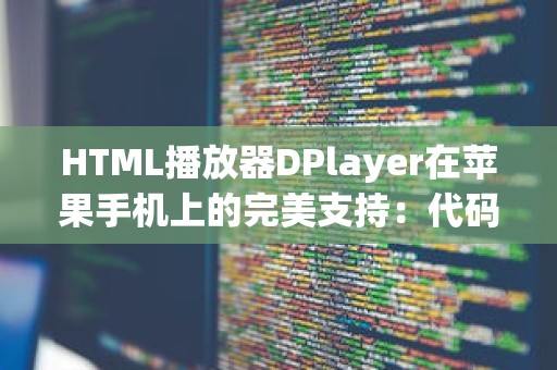 HTML播放器DPlayer在苹果手机上的完美支持：代码问题、常用代码与优化代码