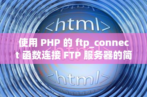 使用 PHP 的 ftp_connect 函数连接 FTP 服务器的简单指南
