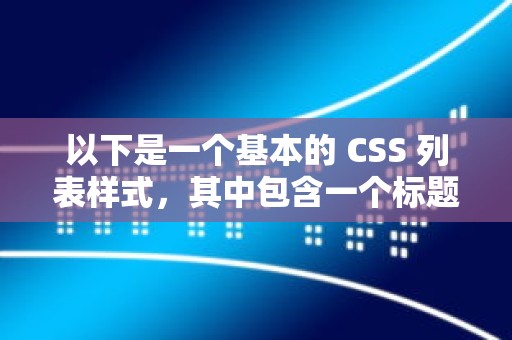 以下是一个基本的 CSS 列表样式，其中包含一个标题和一个常见代码示例：