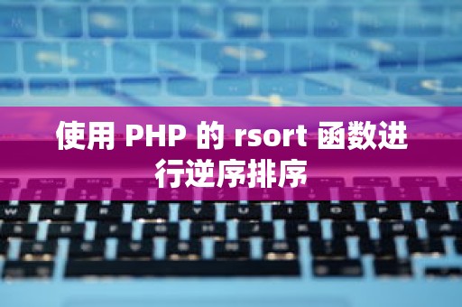 使用 PHP 的 rsort 函数进行逆序排序