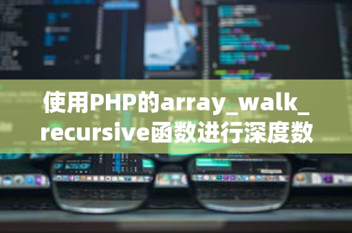 使用PHP的array_walk_recursive函数进行深度数组遍历