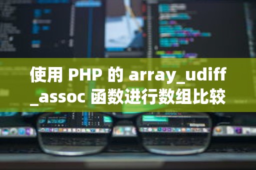 使用 PHP 的 array_udiff_assoc 函数进行数组比较和关联性优化