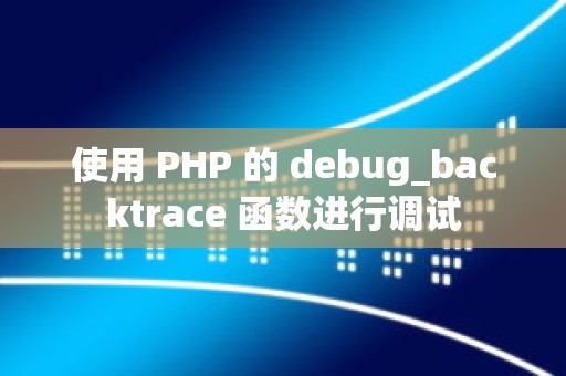 使用 PHP 的 debug_backtrace 函数进行调试