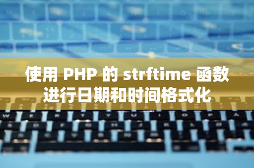 使用 PHP 的 strftime 函数进行日期和时间格式化