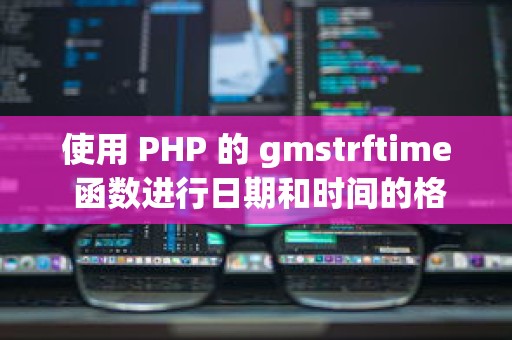 使用 PHP 的 gmstrftime 函数进行日期和时间的格式化