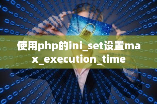 使用php的ini_set设置max_execution_time