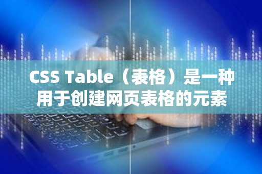 CSS Table（表格）是一种用于创建网页表格的元素