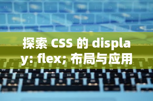探索 CSS 的 display: flex; 布局与应用实例