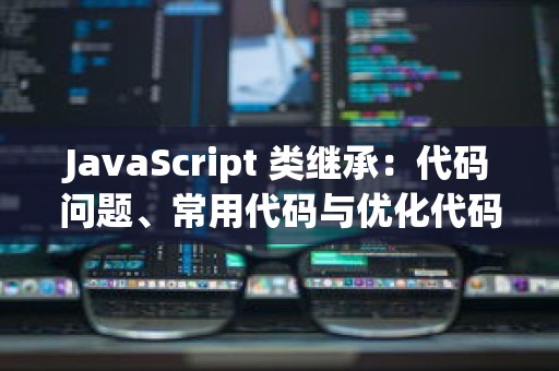 JavaScript 类继承：代码问题、常用代码与优化代码