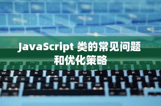 JavaScript 类的常见问题和优化策略