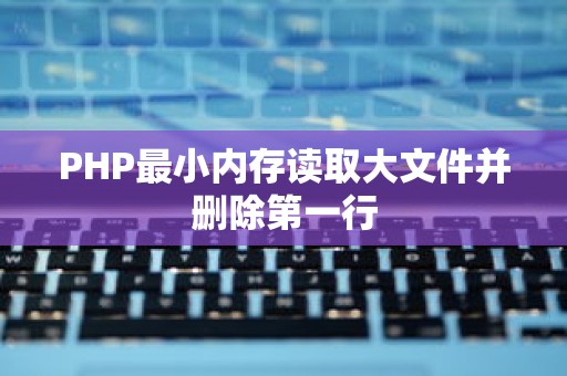 PHP最小内存读取大文件并删除第一行