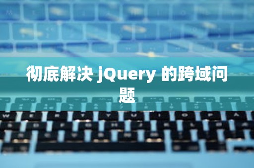 彻底解决 jQuery 的跨域问题