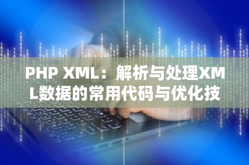 PHP XML：解析与处理XML数据的常用代码与优化技巧