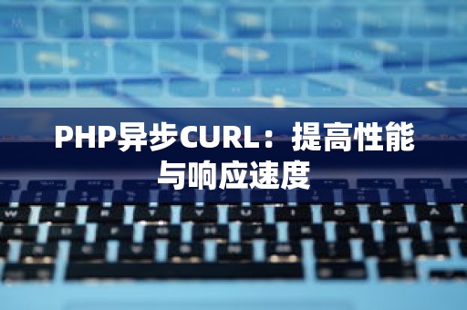 PHP异步CURL：提高性能与响应速度