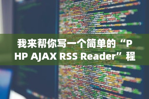 我来帮你写一个简单的“PHP AJAX RSS Reader”程序。