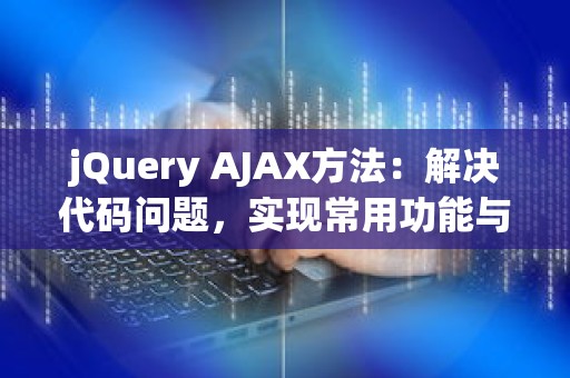 jQuery AJAX方法：解决代码问题，实现常用功能与优化