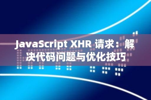 JavaScript XHR 请求：解决代码问题与优化技巧