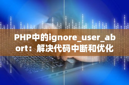 PHP中的ignore_user_abort：解决代码中断和优化性能