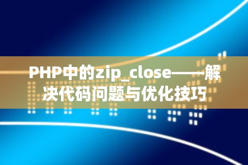 PHP中的zip_close——解决代码问题与优化技巧