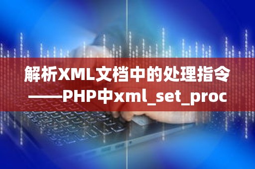 解析XML文档中的处理指令——PHP中xml_set_processing_instruction_handler的使用