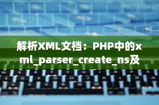 解析XML文档：PHP中的xml_parser_create_ns及其应用