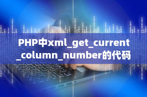 PHP中xml_get_current_column_number的代码问题与优化