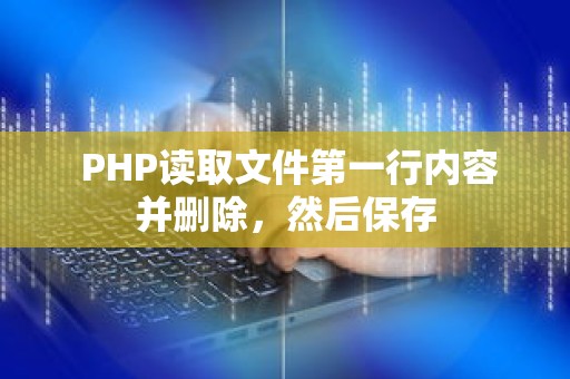  PHP读取文件第一行内容并删除，然后保存