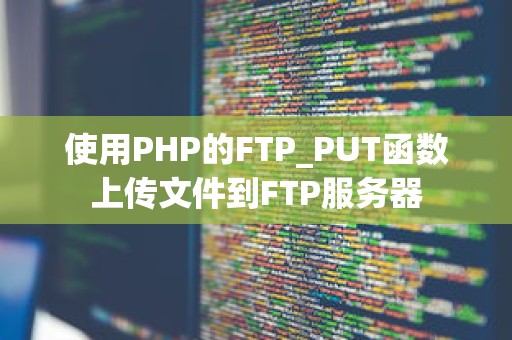 使用PHP的FTP_PUT函数上传文件到FTP服务器