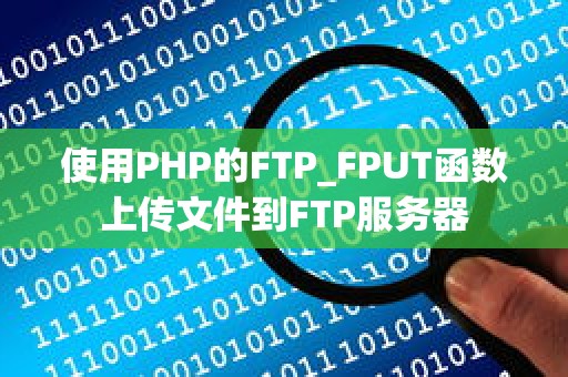 使用PHP的FTP_FPUT函数上传文件到FTP服务器