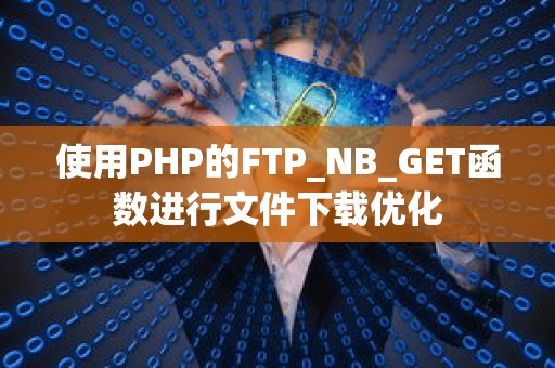 使用PHP的FTP_NB_GET函数进行文件下载优化