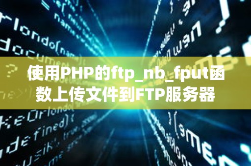 使用PHP的ftp_nb_fput函数上传文件到FTP服务器