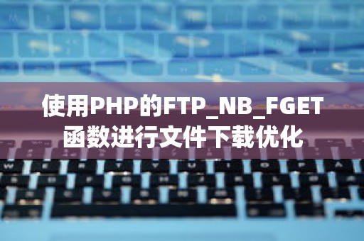 使用PHP的FTP_NB_FGET函数进行文件下载优化