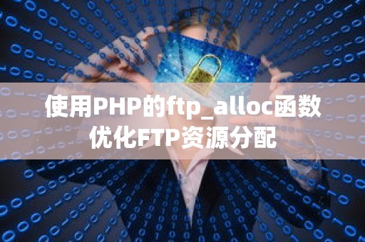 使用PHP的ftp_alloc函数优化FTP资源分配