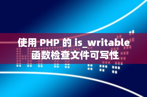 使用 PHP 的 is_writable 函数检查文件可写性