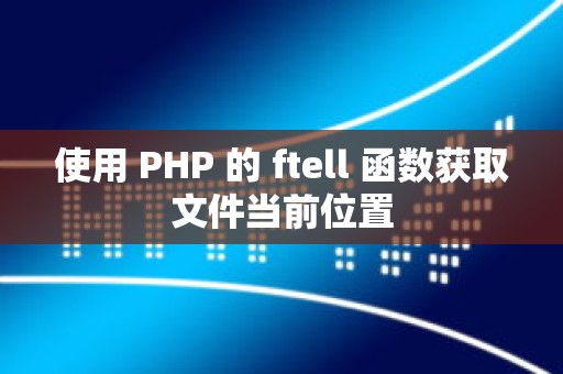 使用 PHP 的 ftell 函数获取文件当前位置