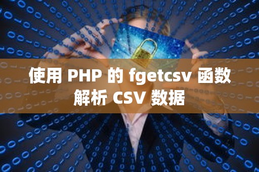 使用 PHP 的 fgetcsv 函数解析 CSV 数据